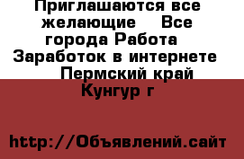 Приглашаются все желающие! - Все города Работа » Заработок в интернете   . Пермский край,Кунгур г.